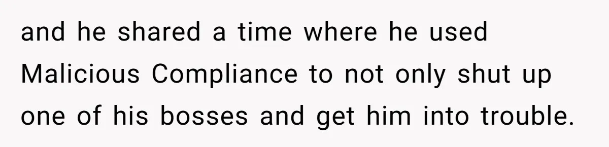 and he shared a time where he used Malicious Compliance to not only shut up one of his bosses and get him into trouble.