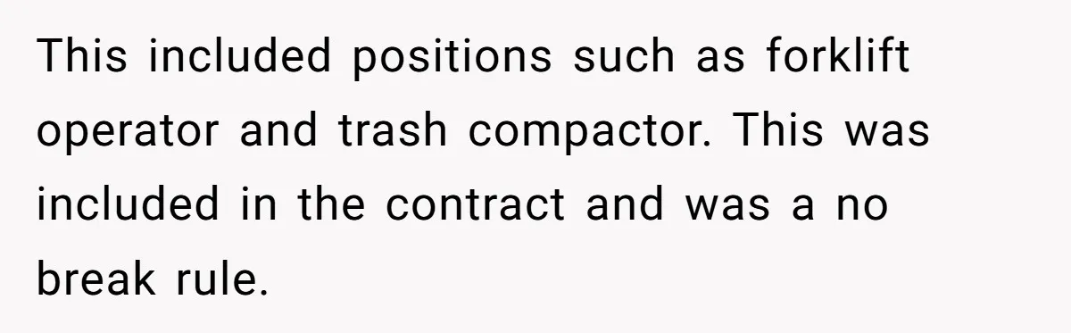 This included positions such as forklift operator and trash compactor. This was included in the contract and was a no break rule.