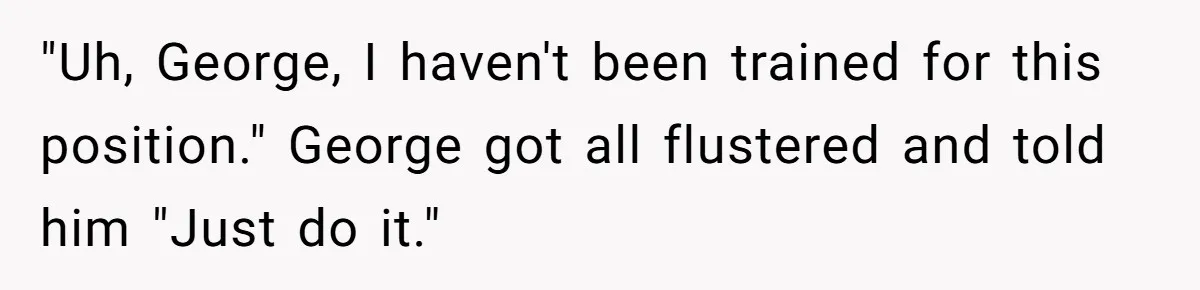 "Uh, George, I haven't been trained for this position." George got all flustered and told him "Just do it."