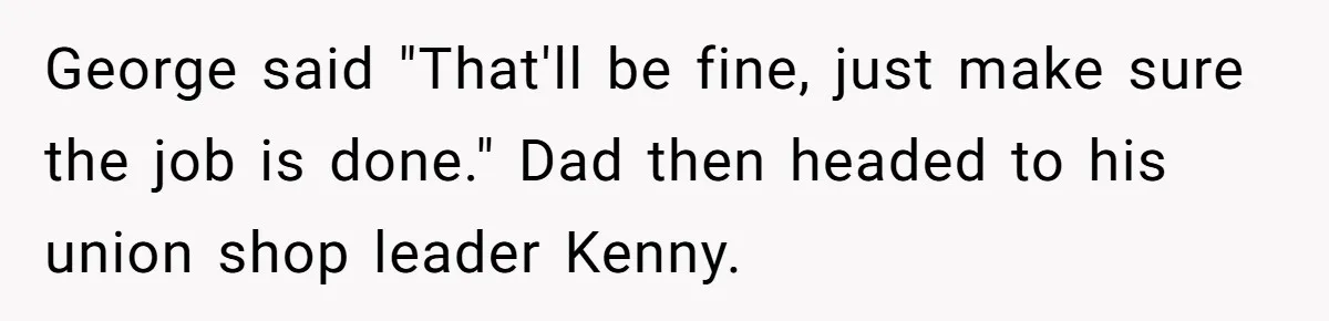 George said "That'll be fine, just make sure the job is done." Dad then headed to his union shop leader Kenny.
