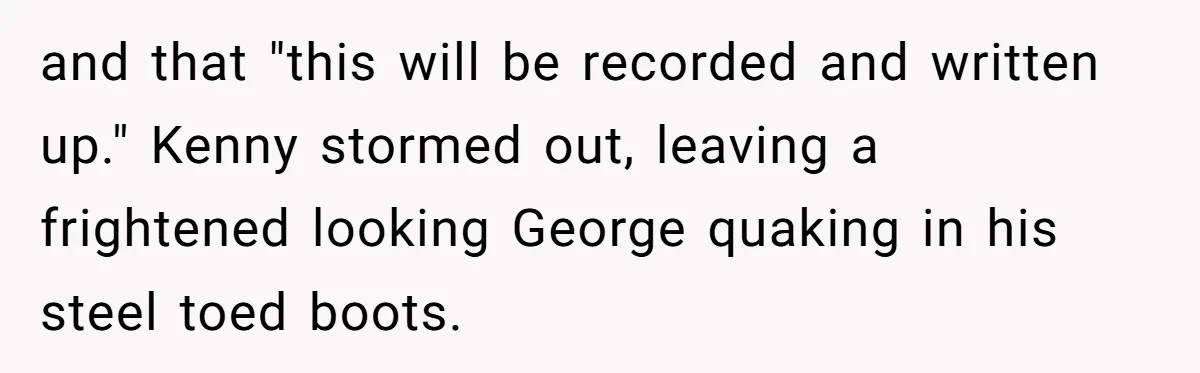 and that "this will be recorded and written up." Kenny stormed out, leaving a frightened looking George quaking in his steel toed boots.