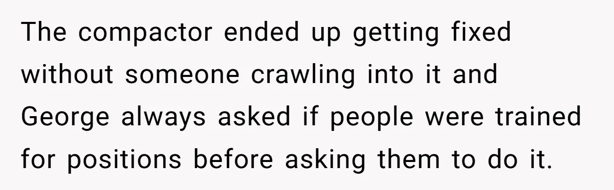 The compactor ended up getting fixed without someone crawling into it and George always asked if people were trained for positions before asking them to do it.