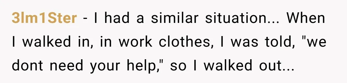3lm1Ster - I had a similar situation... When I walked in, in work clothes, I was told, "we dont need your help," so I walked out...