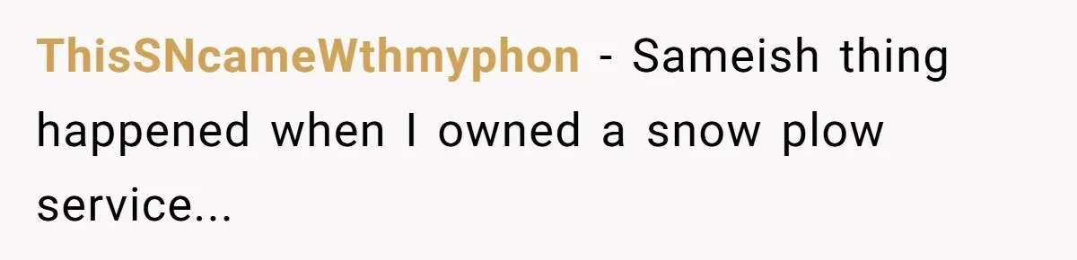 ThisSNcameWthmyphon - Sameish thing happened when I owned a snow plow service...