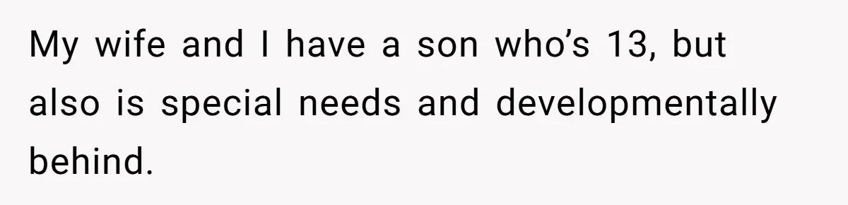 My wife and I have a son who’s 13, but also is special needs and developmentally behind.