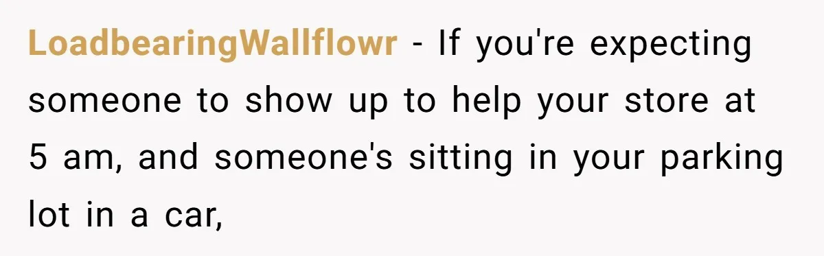 LoadbearingWallflowr - If you're expecting someone to show up to help your store at 5 am, and someone's sitting in your parking lot in a car,