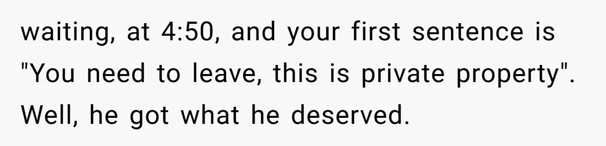 waiting, at 4:50, and your first sentence is "You need to leave, this is private property". Well, he got what he deserved.
