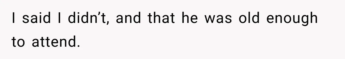 I said I didn’t, and that he was old enough to attend.