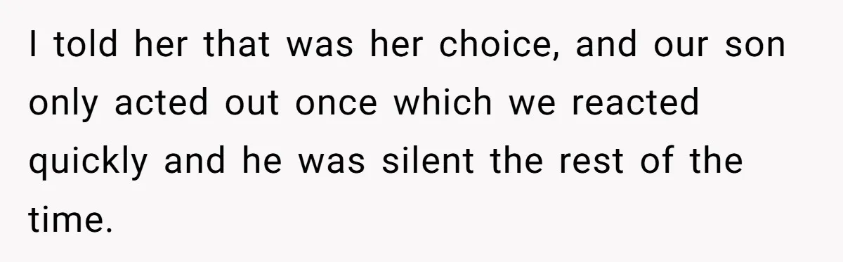 I told her that was her choice, and our son only acted out once which we reacted quickly and he was silent the rest of the time.