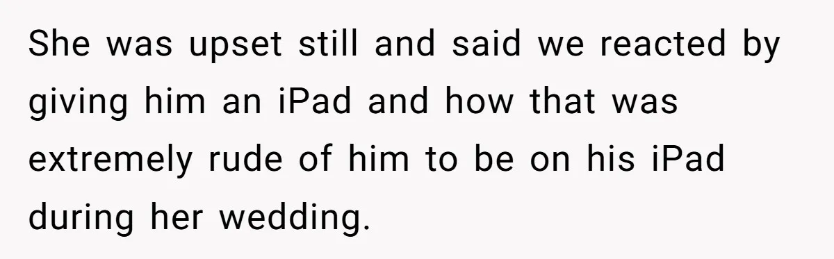 She was upset still and said we reacted by giving him an iPad and how that was extremely rude of him to be on his iPad during her wedding.