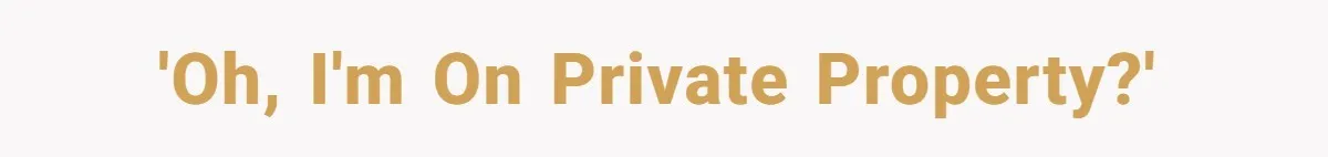 'Oh, I'm on private property?'