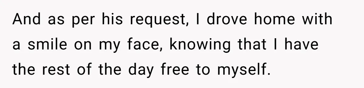 And as per his request, I drove home with a smile on my face, knowing that I have the rest of the day free to myself.