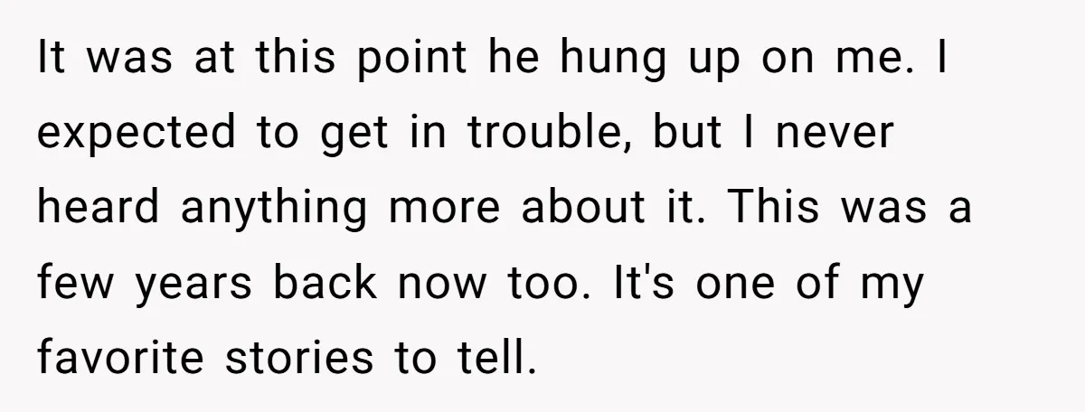 It was at this point he hung up on me. I expected to get in trouble, but I never heard anything more about it. This was a few years back...