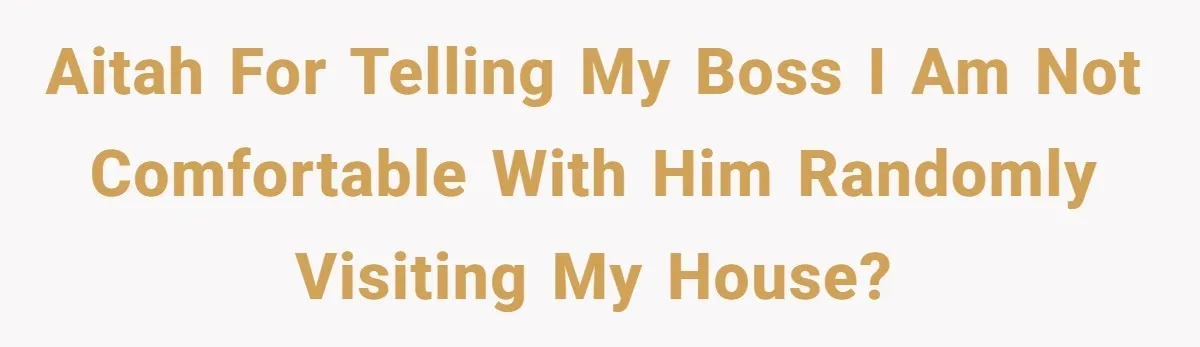 AITAH for telling my boss I am not comfortable with him randomly visiting my house?