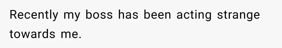 Recently my boss has been acting strange towards me.