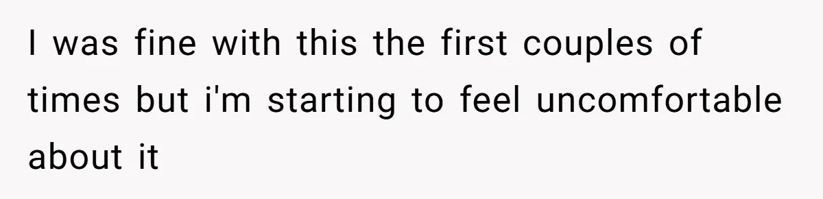 I was fine with this the first couples of times but i'm starting to feel uncomfortable about it