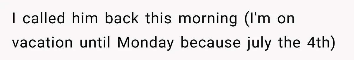 I called him back this morning (I'm on vacation until Monday because july the 4th)