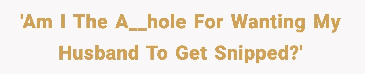 'Am I the a__hole for wanting my husband to get snipped?'