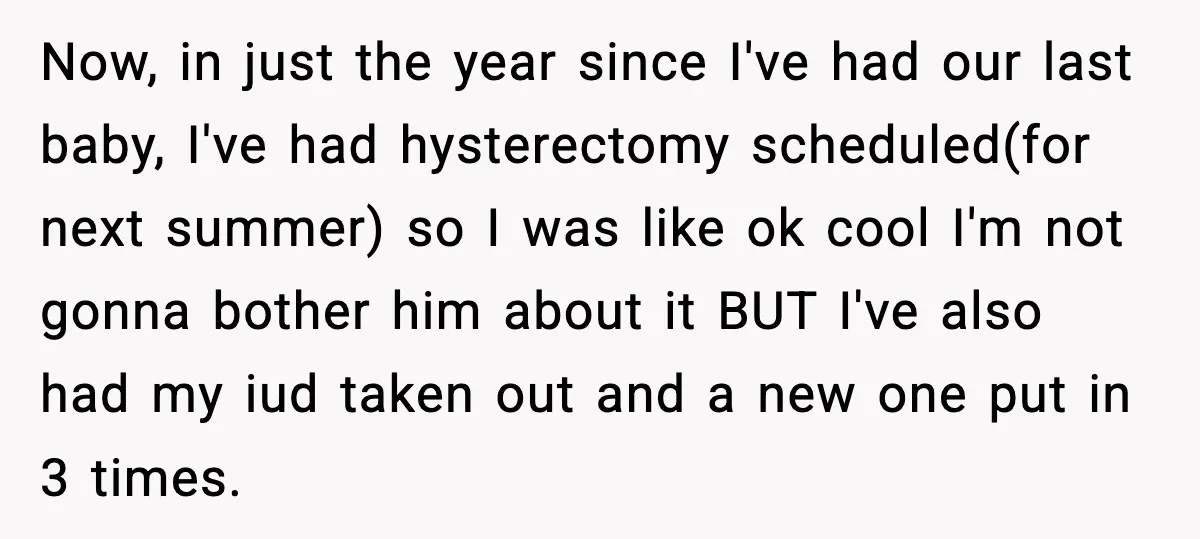 Now, in just the year since I've had our last baby, I've had hysterectomy scheduled(for next summer) so I was like ok cool I'm not gonna bother him about it...