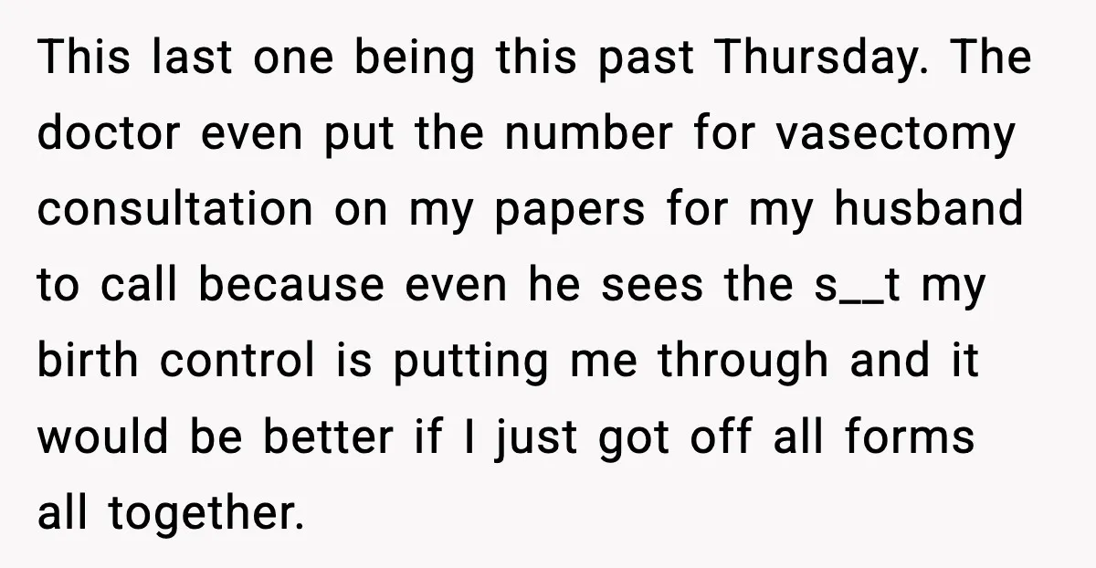 This last one being this past Thursday. The doctor even put the number for vasectomy consultation on my papers for my husband to call because even he sees the s__t...