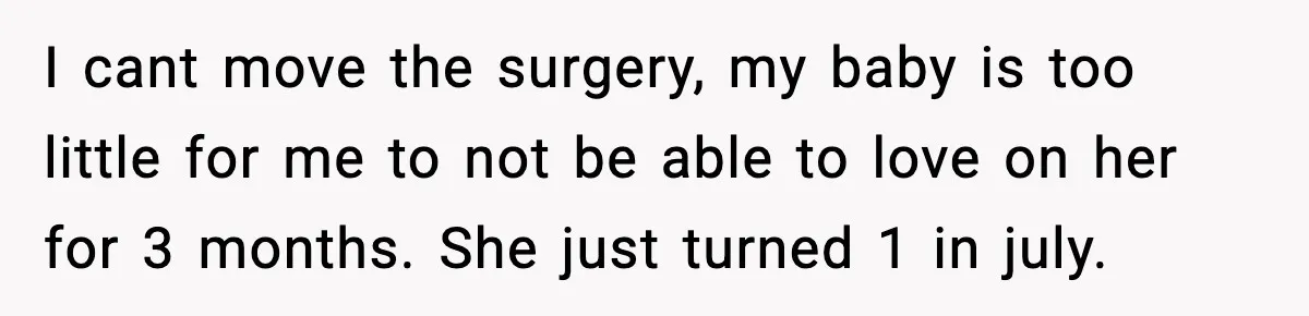 I cant move the surgery, my baby is too little for me to not be able to love on her for 3 months. She just turned 1 in july.