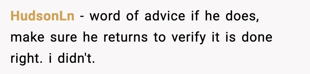 HudsonLn − word of advice if he does, make sure he returns to verify it is done right. i didn't.