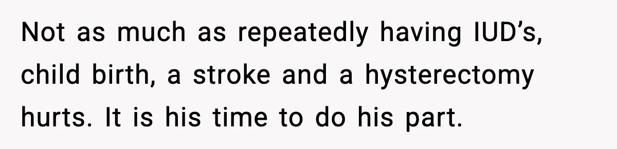 Not as much as repeatedly having IUD’s, child birth, a stroke and a hysterectomy hurts. It is his time to do his part.