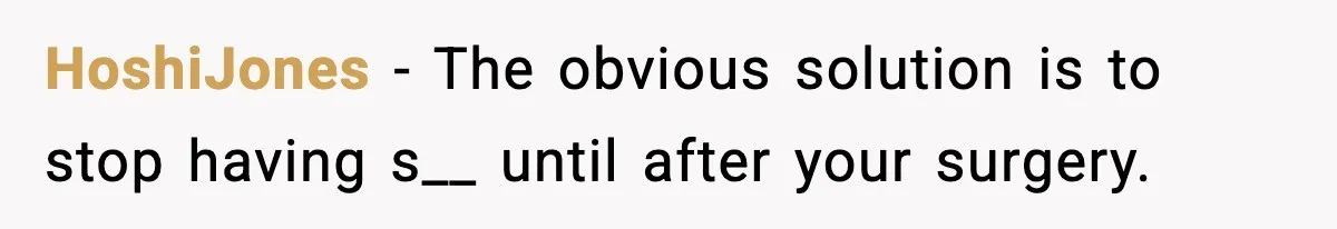 HoshiJones − The obvious solution is to stop having s__ until after your surgery.