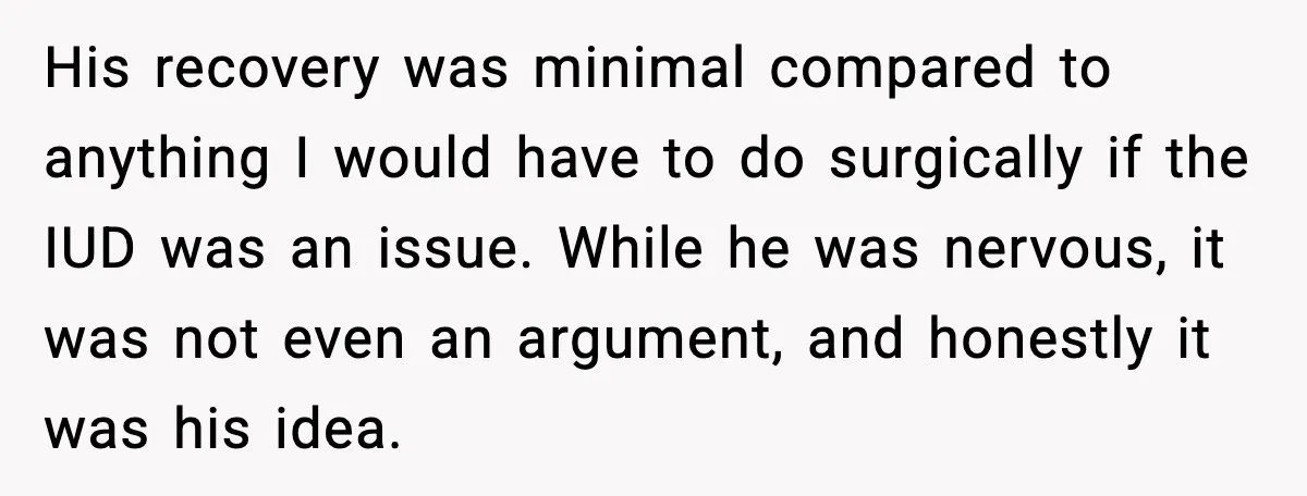 His recovery was minimal compared to anything I would have to do surgically if the IUD was an issue. While he was nervous, it was not even an argument, and...