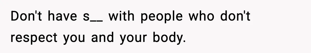 Don't have s__ with people who don't respect you and your body.