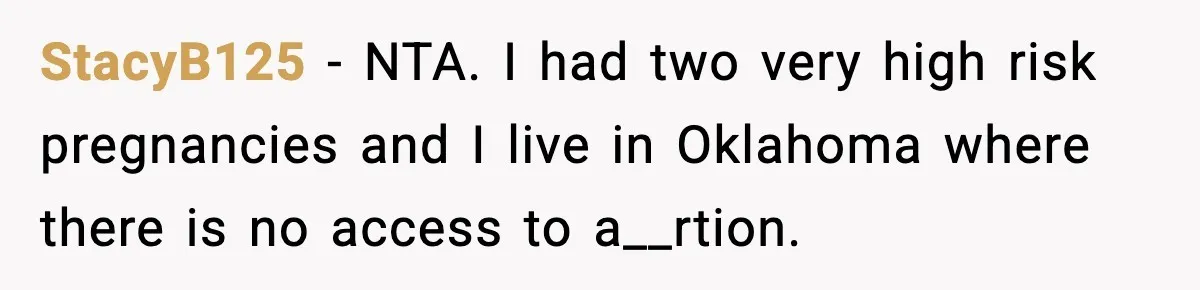 StacyB125 − NTA. I had two very high risk pregnancies and I live in Oklahoma where there is no access to a__rtion.