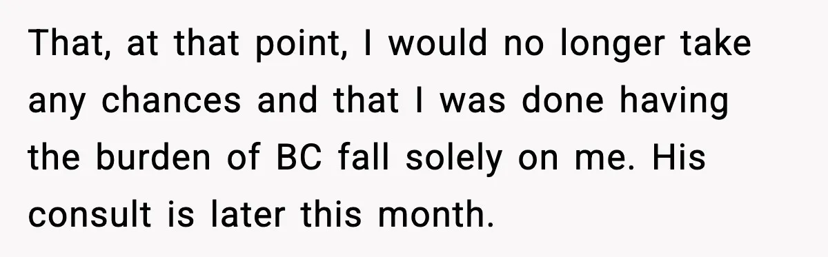 That, at that point, I would no longer take any chances and that I was done having the burden of BC fall solely on me. His consult is later this...
