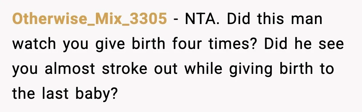 Otherwise_Mix_3305 − NTA. Did this man watch you give birth four times? Did he see you almost stroke out while giving birth to the last baby?