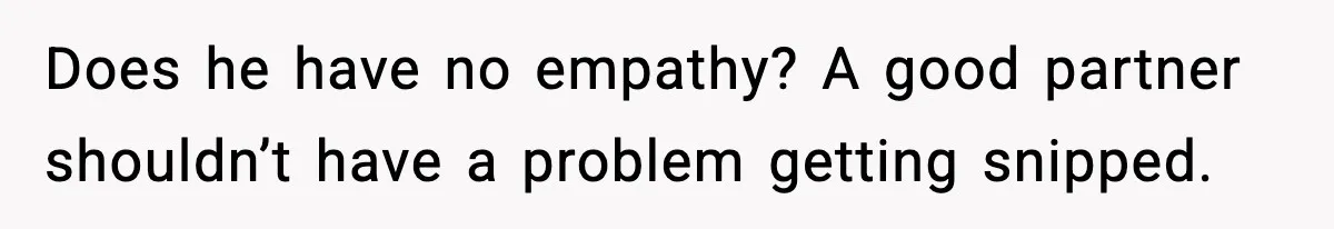 Does he have no empathy? A good partner shouldn’t have a problem getting snipped.