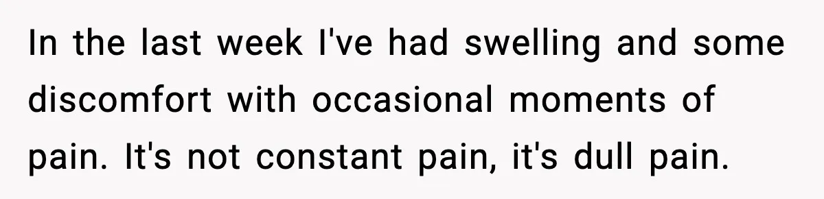 In the last week I've had swelling and some discomfort with occasional moments of pain. It's not constant pain, it's dull pain.