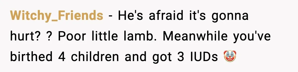 Witchy_Friends − He's afraid it's gonna hurt? ? Poor little lamb. Meanwhile you've birthed 4 children and got 3 IUDs 🤡