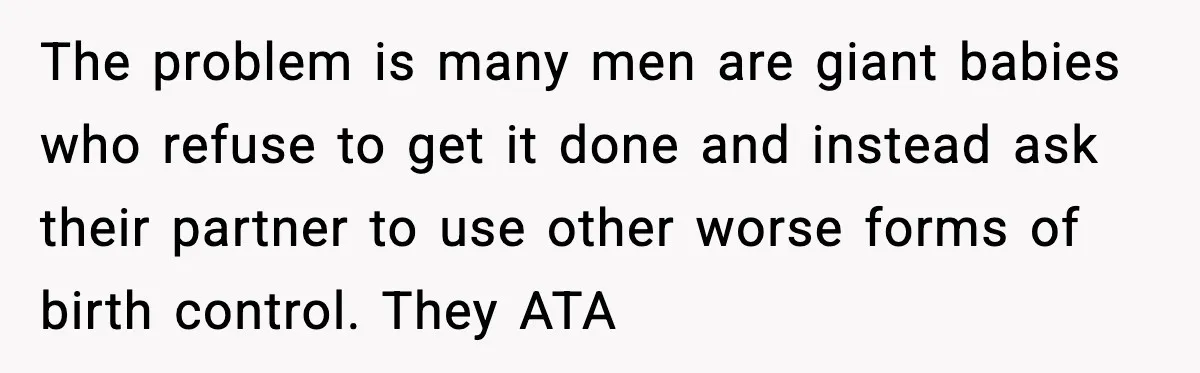 The problem is many men are giant babies who refuse to get it done and instead ask their partner to use other worse forms of birth control. They ATA