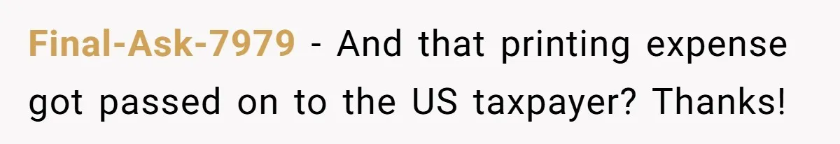 Final-Ask-7979 - And that printing expense got passed on to the US taxpayer? Thanks!
