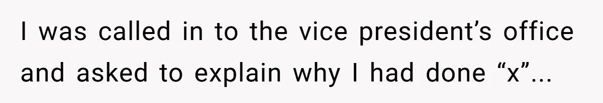 I was called in to the vice president’s office and asked to explain why I had done “x”...