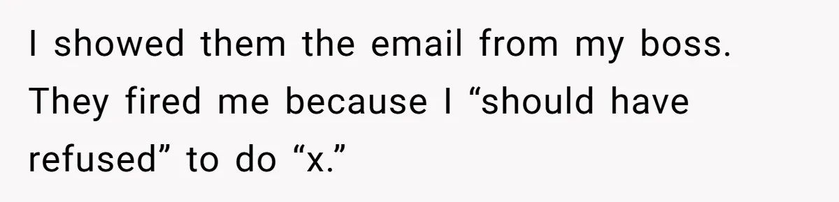 I showed them the email from my boss. They fired me because I “should have refused” to do “x.”