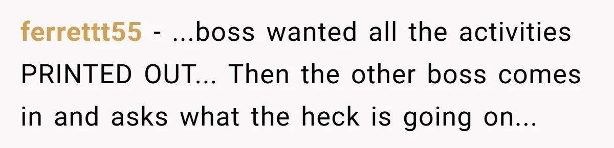 ferrettt55 - ...boss wanted all the activities PRINTED OUT... Then the other boss comes in and asks what the heck is going on...