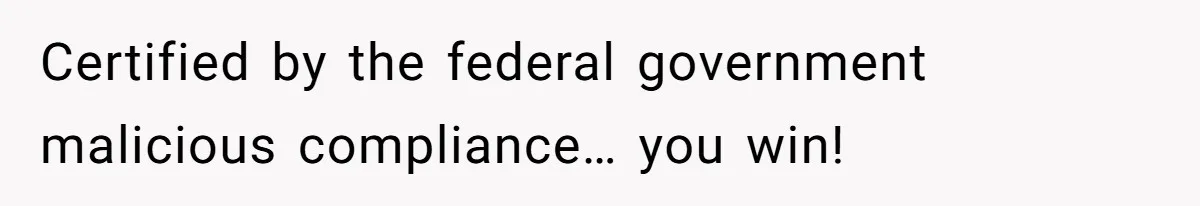 Certified by the federal government malicious compliance… you win!