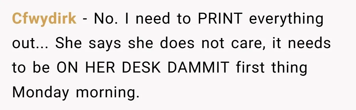 Cfwydirk - No. I need to PRINT everything out... She says she does not care, it needs to be ON HER DESK DAMMIT first thing Monday morning.