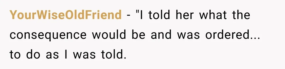 YourWiseOldFriend - "I told her what the consequence would be and was ordered... to do as I was told.