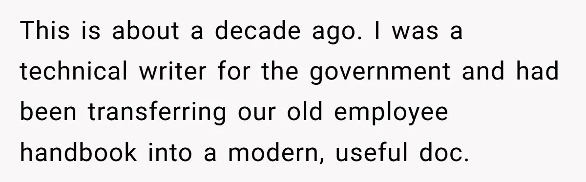 This is about a decade ago. I was a technical writer for the government and had been transferring our old employee handbook into a modern, useful doc.