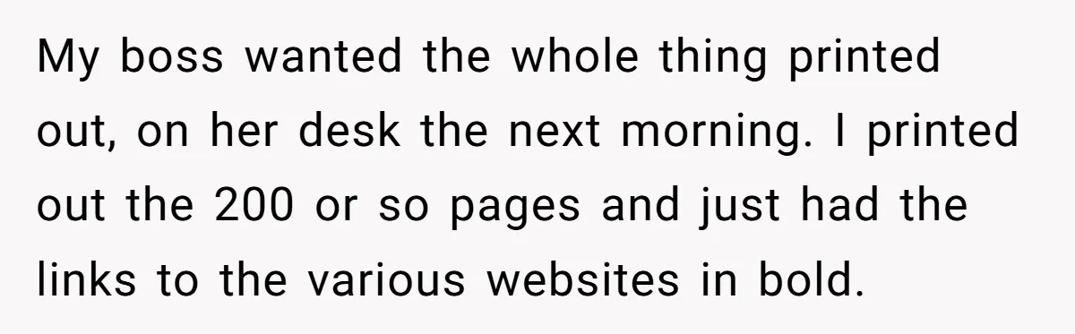 My boss wanted the whole thing printed out, on her desk the next morning. I printed out the 200 or so pages and just had the links to the various...