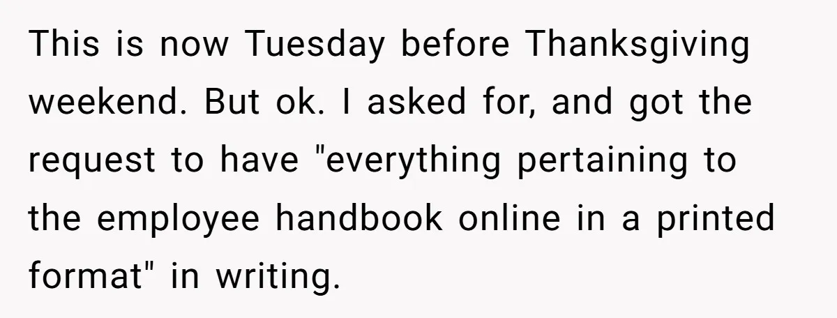 This is now Tuesday before Thanksgiving weekend. But ok. I asked for, and got the request to have "everything pertaining to the employee handbook online in a printed format" in...