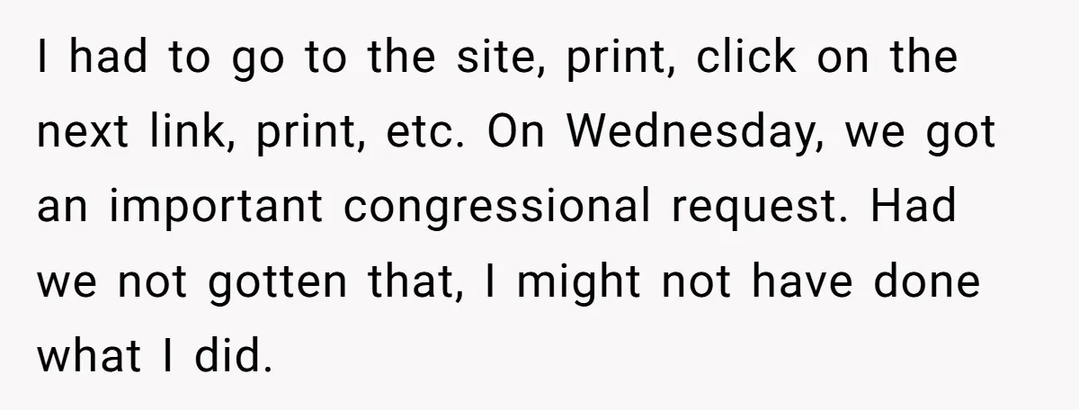 I had to go to the site, print, click on the next link, print, etc. On Wednesday, we got an important congressional request. Had we not gotten that, I might...