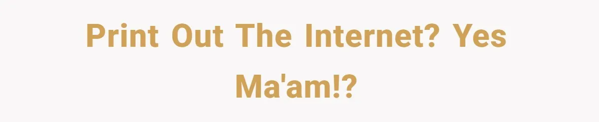 Print out the internet? Yes Ma'am!?