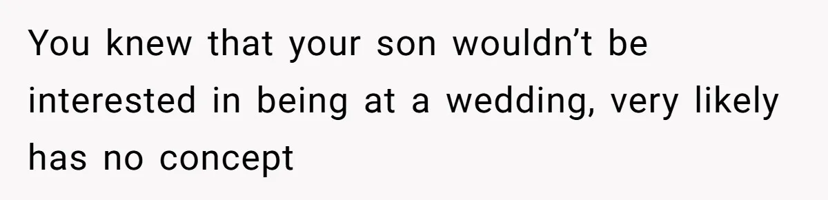 You knew that your son wouldn’t be interested in being at a wedding, very likely has no concept
